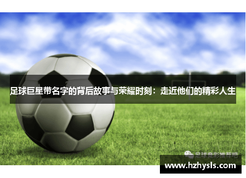 足球巨星带名字的背后故事与荣耀时刻：走近他们的精彩人生