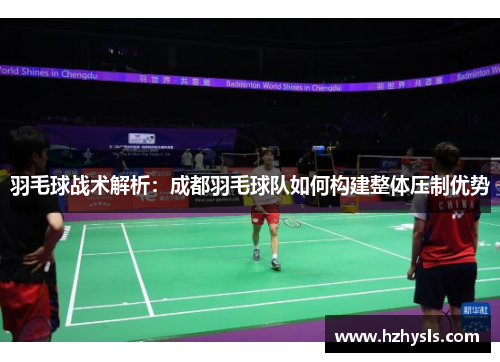 羽毛球战术解析：成都羽毛球队如何构建整体压制优势