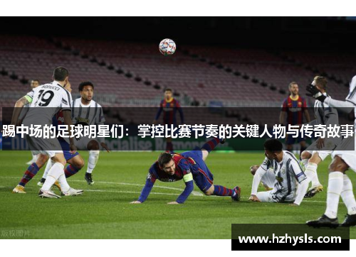 踢中场的足球明星们：掌控比赛节奏的关键人物与传奇故事