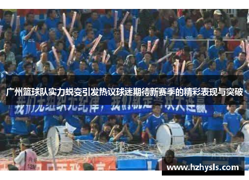 广州篮球队实力蜕变引发热议球迷期待新赛季的精彩表现与突破
