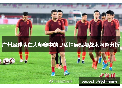 广州足球队在大师赛中的灵活性展现与战术调整分析