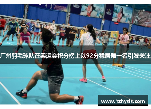 广州羽毛球队在奥运会积分榜上以92分稳居第一名引发关注