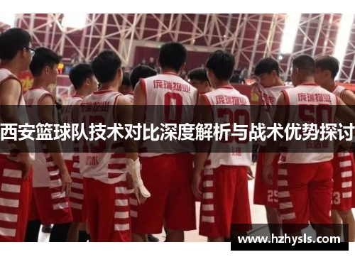 西安篮球队技术对比深度解析与战术优势探讨