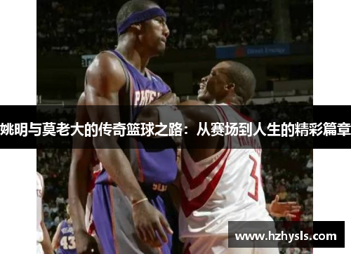 姚明与莫老大的传奇篮球之路：从赛场到人生的精彩篇章