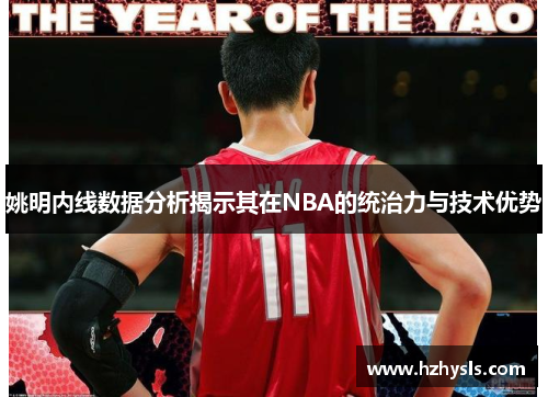 姚明内线数据分析揭示其在NBA的统治力与技术优势