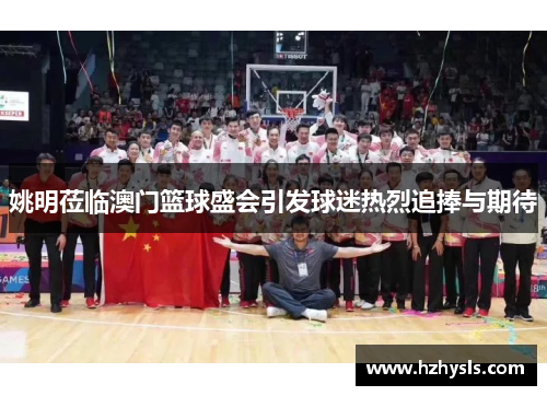 姚明莅临澳门篮球盛会引发球迷热烈追捧与期待
