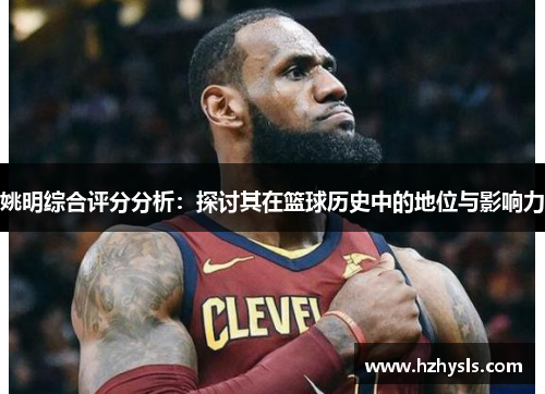 姚明综合评分分析：探讨其在篮球历史中的地位与影响力