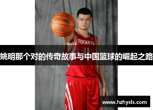 姚明那个对的传奇故事与中国篮球的崛起之路