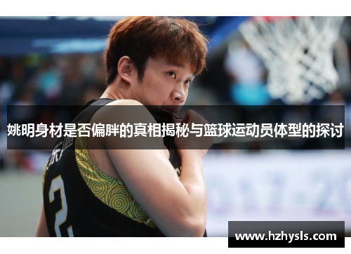 姚明身材是否偏胖的真相揭秘与篮球运动员体型的探讨