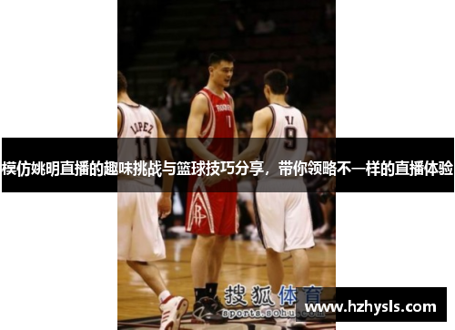 模仿姚明直播的趣味挑战与篮球技巧分享，带你领略不一样的直播体验