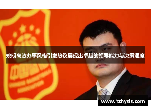 姚明高效办事风格引发热议展现出卓越的领导能力与决策速度