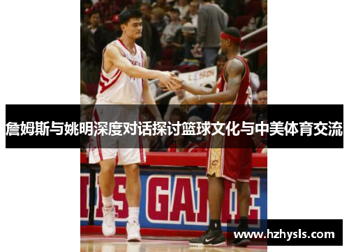 詹姆斯与姚明深度对话探讨篮球文化与中美体育交流