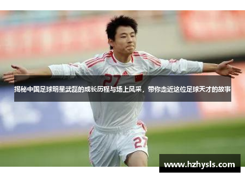 揭秘中国足球明星武磊的成长历程与场上风采，带你走近这位足球天才的故事
