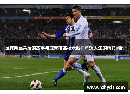 足球明星背后的故事与成就排名揭示他们辉煌人生的精彩瞬间