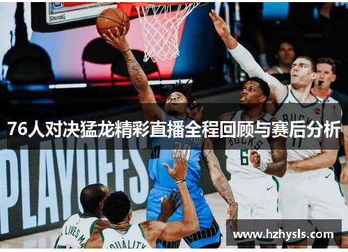 76人对决猛龙精彩直播全程回顾与赛后分析