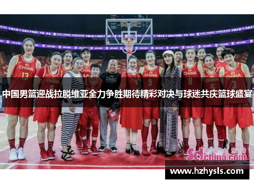 中国男篮迎战拉脱维亚全力争胜期待精彩对决与球迷共庆篮球盛宴
