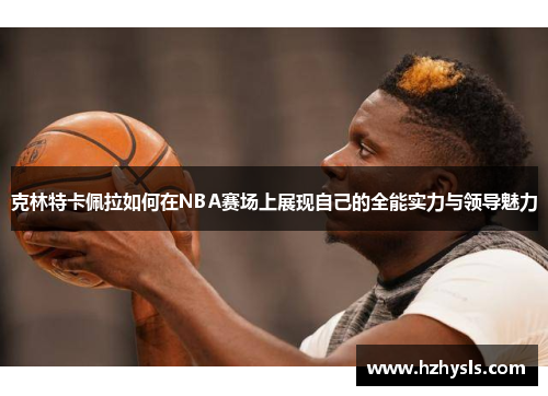克林特卡佩拉如何在NBA赛场上展现自己的全能实力与领导魅力