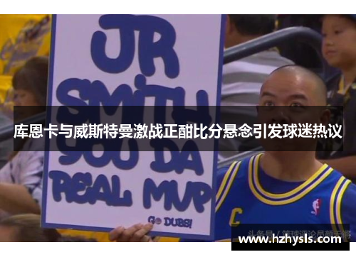 库恩卡与威斯特曼激战正酣比分悬念引发球迷热议