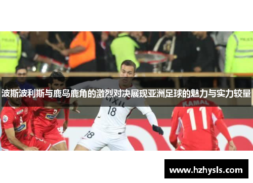 波斯波利斯与鹿岛鹿角的激烈对决展现亚洲足球的魅力与实力较量