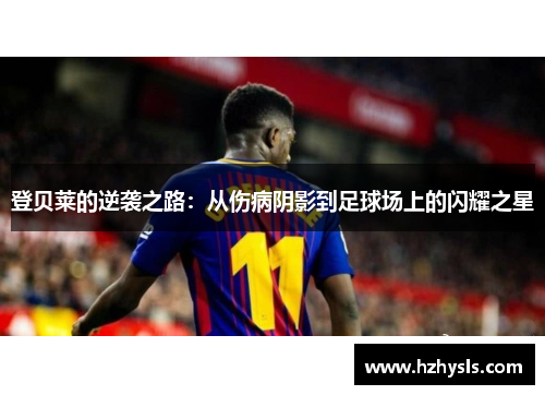 登贝莱的逆袭之路：从伤病阴影到足球场上的闪耀之星