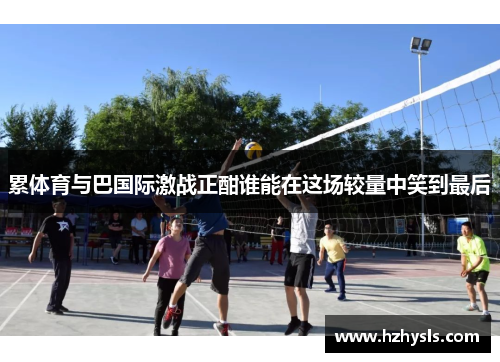 累体育与巴国际激战正酣谁能在这场较量中笑到最后