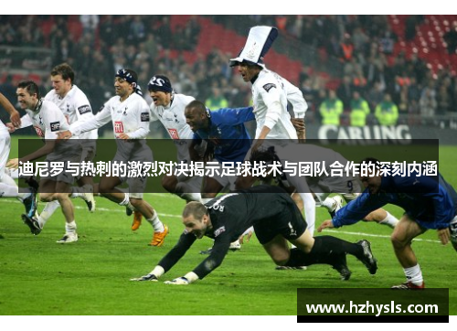 迪尼罗与热刺的激烈对决揭示足球战术与团队合作的深刻内涵